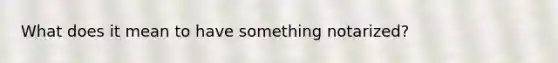 What does it mean to have something notarized?