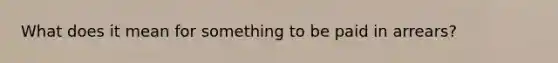 What does it mean for something to be paid in arrears?