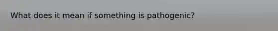 What does it mean if something is pathogenic?