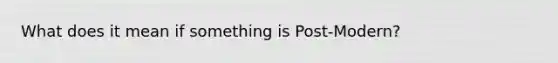 What does it mean if something is Post-Modern?