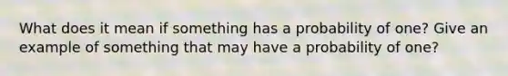 What does it mean if something has a probability of one? Give an example of something that may have a probability of one?