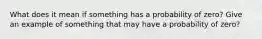 What does it mean if something has a probability of zero? Give an example of something that may have a probability of zero?