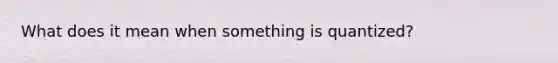 What does it mean when something is quantized?