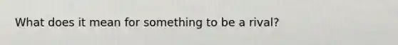 What does it mean for something to be a rival?