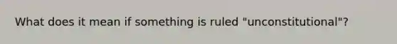 What does it mean if something is ruled "unconstitutional"?