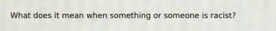 What does it mean when something or someone is racist?