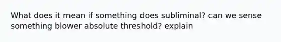 What does it mean if something does subliminal? can we sense something blower absolute threshold? explain