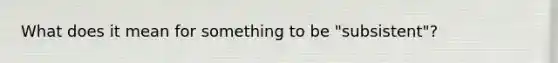 What does it mean for something to be "subsistent"?