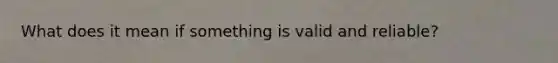 What does it mean if something is valid and reliable?