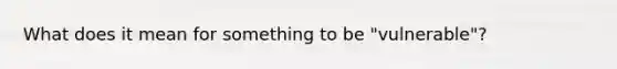 What does it mean for something to be "vulnerable"?