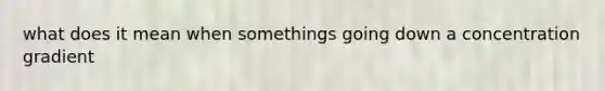 what does it mean when somethings going down a concentration gradient