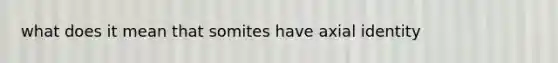 what does it mean that somites have axial identity