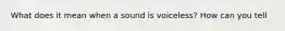 What does it mean when a sound is voiceless? How can you tell
