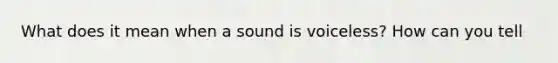 What does it mean when a sound is voiceless? How can you tell