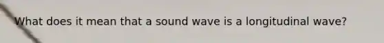 What does it mean that a sound wave is a longitudinal wave?