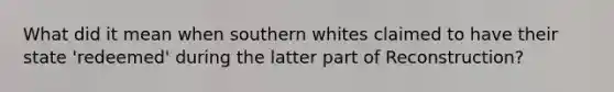 What did it mean when southern whites claimed to have their state 'redeemed' during the latter part of Reconstruction?