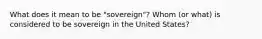 What does it mean to be "sovereign"? Whom (or what) is considered to be sovereign in the United States?