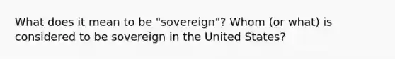 What does it mean to be "sovereign"? Whom (or what) is considered to be sovereign in the United States?