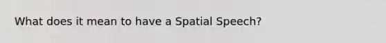 What does it mean to have a Spatial Speech?