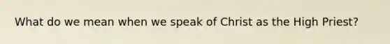 What do we mean when we speak of Christ as the High Priest?