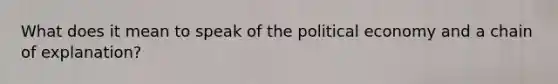 What does it mean to speak of the political economy and a chain of explanation?