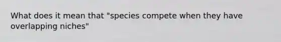 What does it mean that "species compete when they have overlapping niches"