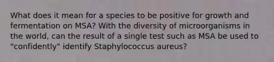 What does it mean for a species to be positive for growth and fermentation on MSA? With the diversity of microorganisms in the world, can the result of a single test such as MSA be used to "confidently" identify Staphylococcus aureus?