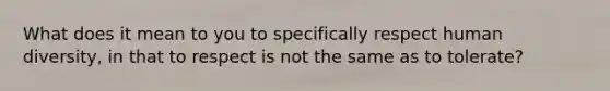 What does it mean to you to specifically respect human diversity, in that to respect is not the same as to tolerate?