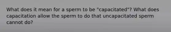 What does it mean for a sperm to be "capacitated"? What does capacitation allow the sperm to do that uncapacitated sperm cannot do?