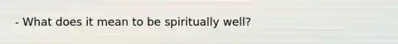 - What does it mean to be spiritually well?