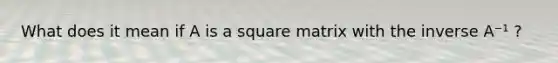 What does it mean if A is a square matrix with the inverse A⁻¹ ?