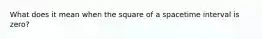 What does it mean when the square of a spacetime interval is zero?