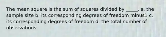 The mean square is the <a href='https://www.questionai.com/knowledge/k1Z9hdLZpo-sum-of-squares' class='anchor-knowledge'>sum of squares</a> divided by _____. a. the sample size b. its corresponding degrees of freedom minus1 c. its corresponding degrees of freedom d. the total number of observations