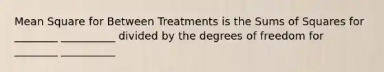 Mean Square for Between Treatments is the Sums of Squares for ________ __________ divided by the degrees of freedom for ________ __________