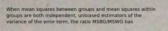 When mean squares between groups and mean squares within groups are both independent, unbiased estimators of the variance of the error term, the ratio MSBG/MSWG has