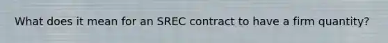 What does it mean for an SREC contract to have a firm quantity?