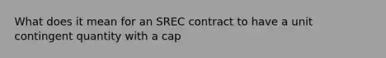 What does it mean for an SREC contract to have a unit contingent quantity with a cap