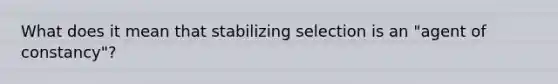 What does it mean that stabilizing selection is an "agent of constancy"?