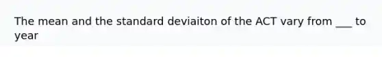 The mean and the standard deviaiton of the ACT vary from ___ to year