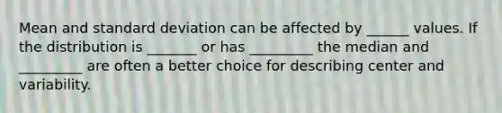 Mean and standard deviation can be affected by ______ values. If the distribution is _______ or has _________ the median and _________ are often a better choice for describing center and variability.