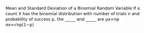 Mean and <a href='https://www.questionai.com/knowledge/kqGUr1Cldy-standard-deviation' class='anchor-knowledge'>standard deviation</a> of a Binomial Random Variable If a count X has <a href='https://www.questionai.com/knowledge/kCdwIax7FU-the-binomial' class='anchor-knowledge'>the binomial</a> distribution with number of trials n and probability of success p, the _____ and _____ are μx=np σx=√np(1−p)