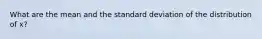 What are the mean and the standard deviation of the distribution of x?