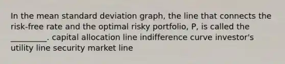 In the mean <a href='https://www.questionai.com/knowledge/kqGUr1Cldy-standard-deviation' class='anchor-knowledge'>standard deviation</a> graph, the line that connects the risk-free rate and the optimal risky portfolio, P, is called the _________. capital allocation line indifference curve investor's utility line security market line