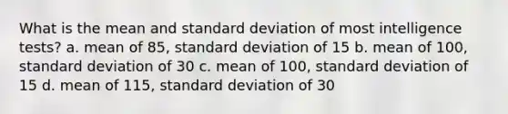 What is the mean and standard deviation of most intelligence tests? a. mean of 85, standard deviation of 15 b. mean of 100, standard deviation of 30 c. mean of 100, standard deviation of 15 d. mean of 115, standard deviation of 30