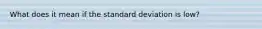 What does it mean if the standard deviation is low?