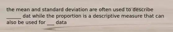 the mean and standard deviation are often used to describe ______ dat while the proportion is a descriptive measure that can also be used for ___ data