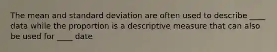 The mean and standard deviation are often used to describe ____ data while the proportion is a descriptive measure that can also be used for ____ date