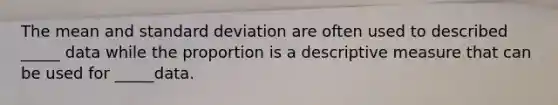 The mean and standard deviation are often used to described _____ data while the proportion is a descriptive measure that can be used for _____data.