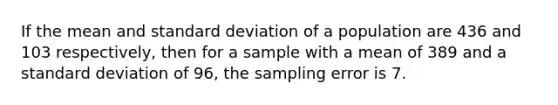 If the mean and standard deviation of a population are 436 and 103 respectively, then for a sample with a mean of 389 and a standard deviation of 96, the sampling error is 7.