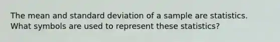 The mean and standard deviation of a sample are statistics. What symbols are used to represent these statistics?